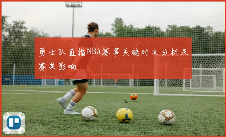 勇士队直播NBA赛事关键对决分析及赛果影响