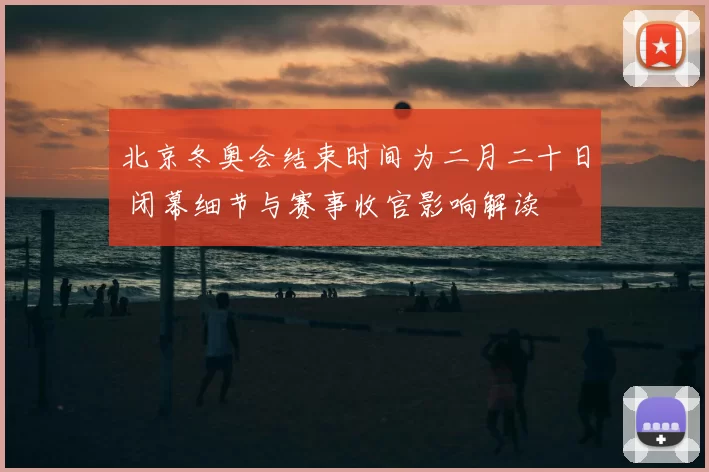 北京冬奥会结束时间为二月二十日 闭幕细节与赛事收官影响解读