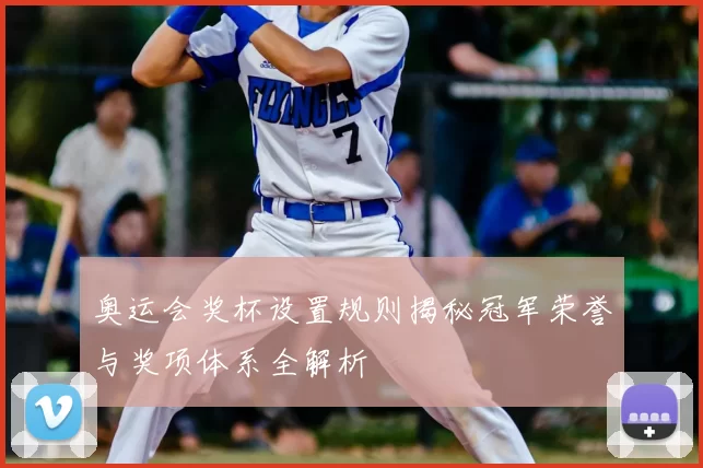 奥运会奖杯设置规则揭秘冠军荣誉与奖项体系全解析