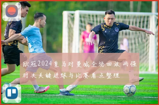 欧冠2024皇马对曼城全场回放 两强对决关键进球与比赛看点整理