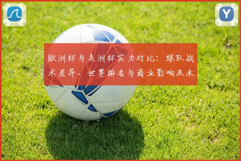 欧洲杯与美洲杯实力对比：球队战术差异、世界排名与商业影响及未来看点