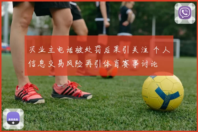 买业主电话被处罚后果引关注 个人信息交易风险再引体育赛事讨论