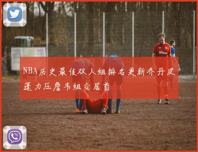 NBA历史最佳双人组排名更新乔丹皮蓬力压詹韦组合居首