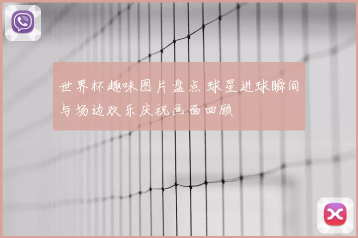 世界杯趣味图片盘点 球星进球瞬间与场边欢乐庆祝画面回顾
