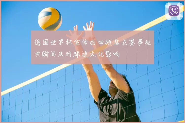 德国世界杯宣传曲回顾盘点赛事经典瞬间及对球迷文化影响