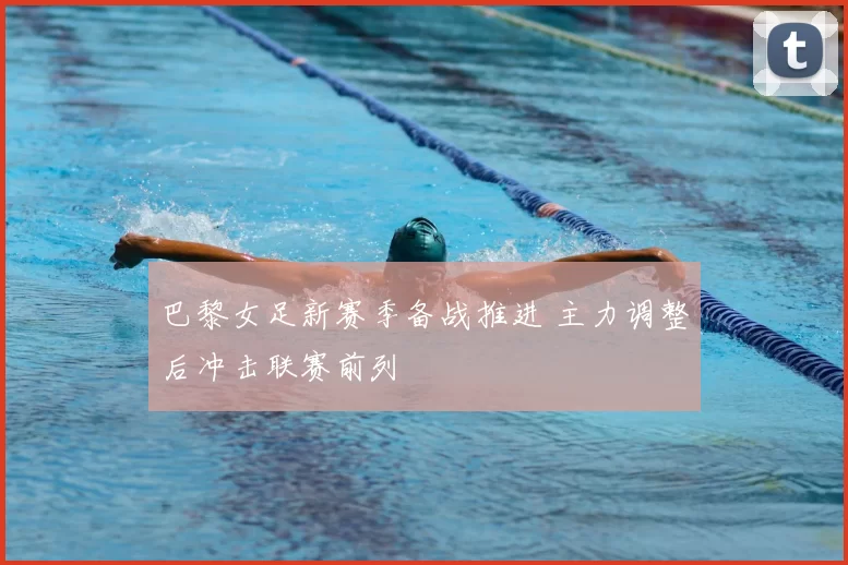 巴黎女足新赛季备战推进 主力调整后冲击联赛前列